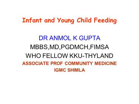 Infant and Young Child Feeding DR ANMOL K GUPTA MBBS,MD,PGDMCH,FIMSA WHO FELLOW KKU-THYLAND ASSOCIATE PROF COMMUNITY MEDICINE IGMC SHIMLA.
