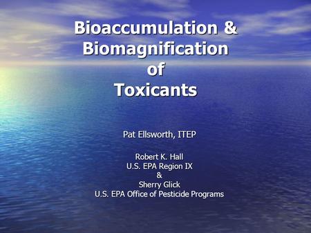 Bioaccumulation & Biomagnification of Toxicants Pat Ellsworth, ITEP Robert K. Hall U.S. EPA Region IX & Sherry Glick U.S. EPA U.S. EPA Office of Pesticide.