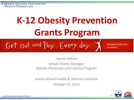 K-12 Obesity Prevention Grants Program 1 Lauren Kelsey School Grants Manager Obesity Prevention and Control Program Alaska School Health & Wellness Institute.