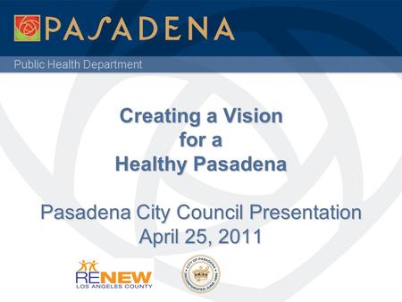 Public Health Department Creating a Vision for a Healthy Pasadena Pasadena City Council Presentation April 25, 2011.