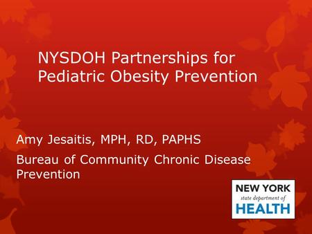 NYSDOH Partnerships for Pediatric Obesity Prevention Amy Jesaitis, MPH, RD, PAPHS Bureau of Community Chronic Disease Prevention.