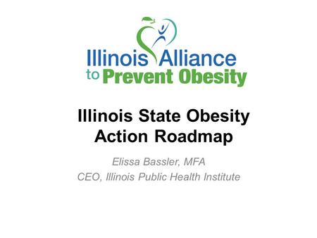 Illinois State Obesity Action Roadmap Elissa Bassler, MFA CEO, Illinois Public Health Institute.