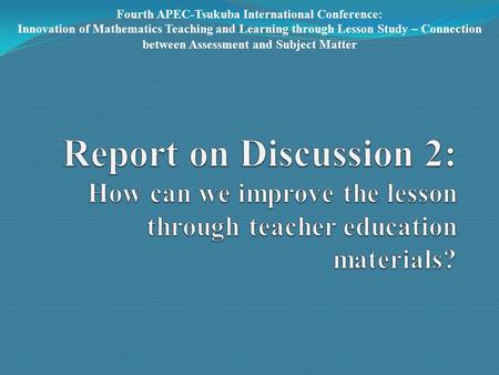 Fourth APEC-Tsukuba International Conference: Innovation of Mathematics Teaching and Learning through Lesson Study – Connection between Assessment and.