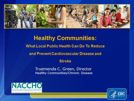 Healthy Communities: Healthy Communities: What Local Public Health Can Do To Reduce and Prevent Cardiovascular Disease and Stroke Truemenda C. Green, Director.