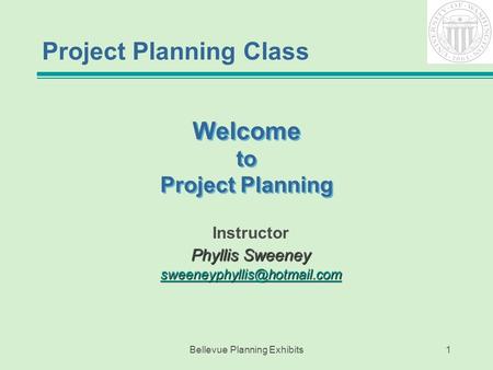 Bellevue Planning Exhibits1 Welcome to Project Planning Instructor Phyllis Sweeney Project Planning Class.