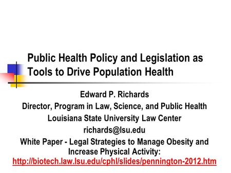 Public Health Policy and Legislation as Tools to Drive Population Health Edward P. Richards Director, Program in Law, Science, and Public Health Louisiana.