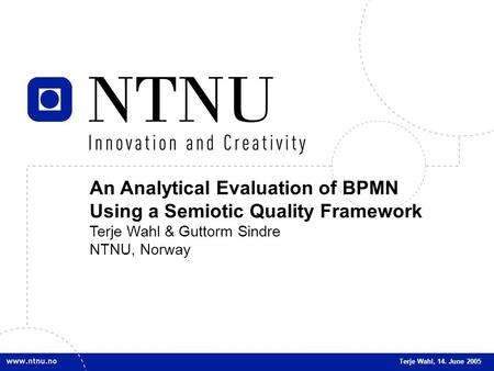 1 An Analytical Evaluation of BPMN Using a Semiotic Quality Framework Terje Wahl & Guttorm Sindre NTNU, Norway Terje Wahl, 14. June 2005.