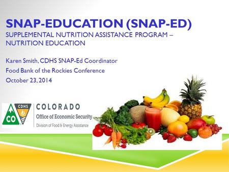 SNAP-EDUCATION (SNAP-ED) SUPPLEMENTAL NUTRITION ASSISTANCE PROGRAM – NUTRITION EDUCATION Karen Smith, CDHS SNAP-Ed Coordinator Food Bank of the Rockies.