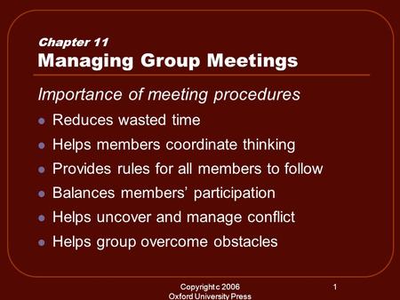 Copyright c 2006 Oxford University Press 1 Chapter 11 Managing Group Meetings Importance of meeting procedures Reduces wasted time Helps members coordinate.
