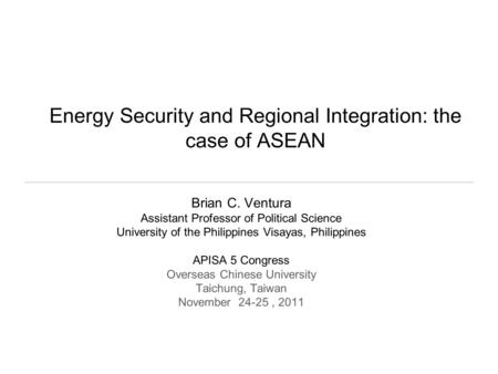 Energy Security and Regional Integration: the case of ASEAN Brian C. Ventura Assistant Professor of Political Science University of the Philippines Visayas,