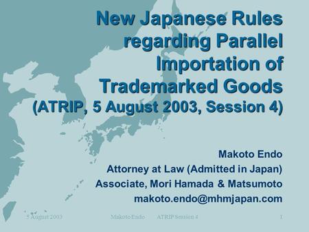 5 August 2003Makoto Endo ATRIP Session 41 New Japanese Rules regarding Parallel Importation of Trademarked Goods (ATRIP, 5 August 2003, Session 4) Makoto.