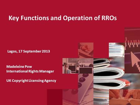 Key Functions and Operation of RROs Lagos, 17 September 2013 Madeleine Pow International Rights Manager UK Copyright Licensing Agency.