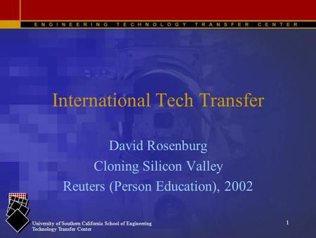University of Southern California School of Engineering Technology Transfer Center 1 International Tech Transfer David Rosenburg Cloning Silicon Valley.