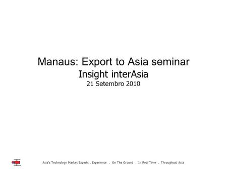 Asia’s Technology Market Experts. Experience. On The Ground. In Real Time. Throughout Asia Manaus: Export to Asia seminar Insight interAsia 21 Setembro.