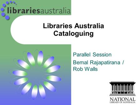 Libraries Australia Cataloguing Parallel Session Bemal Rajapatirana / Rob Walls.