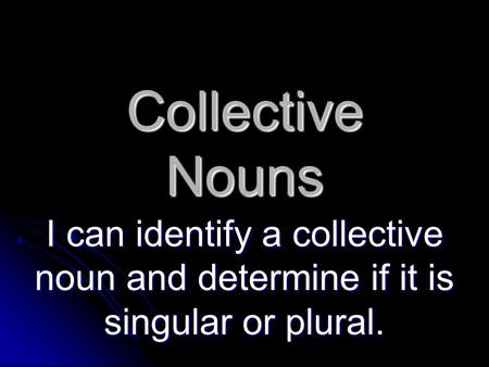 Collective Nouns I can identify a collective noun and determine if it is singular or plural.