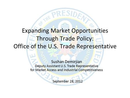 September 28, 2012 Expanding Market Opportunities Through Trade Policy: Office of the U.S. Trade Representative Sushan Demirjian Deputy Assistant U.S.