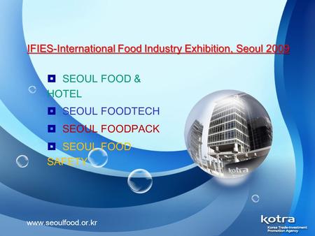 IFIES-International Food Industry Exhibition, Seoul 2009  SEOUL FOOD & HOTEL  SEOUL FOODTECH  SEOUL FOODPACK  SEOUL FOOD SAFETY www.seoulfood.or.kr.