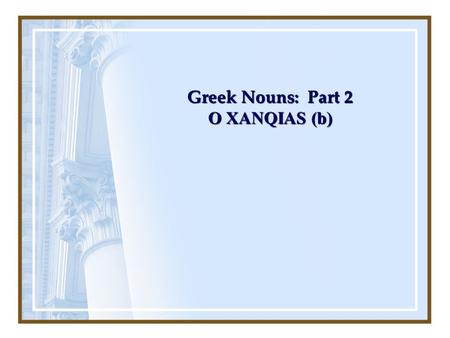Greek Nouns: Part 2 O XANQIAS (b). Cases Each noun changes form depending on how it is used in the sentence – this is known as case The case is identified.