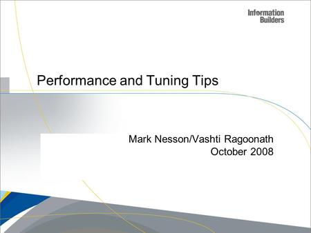 Copyright 2007, Information Builders. Slide 1 Performance and Tuning Tips Mark Nesson/Vashti Ragoonath October 2008.