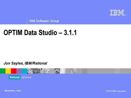 ® IBM Software Group © 2012 IBM Corporation OPTIM Data Studio – 3.1.1 Jon Sayles, IBM/Rational November, 2012.