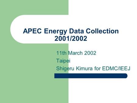 APEC Energy Data Collection 2001/2002 11th March 2002 Taipei Shigeru Kimura for EDMC/IEEJ.