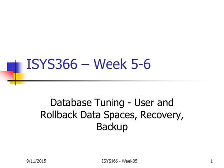 9/11/2015ISYS366 - Week051 ISYS366 – Week 5-6 Database Tuning - User and Rollback Data Spaces, Recovery, Backup.