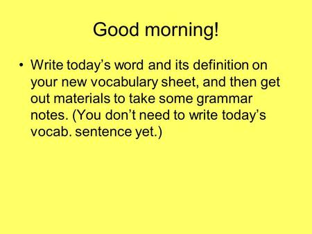 Good morning! Write today’s word and its definition on your new vocabulary sheet, and then get out materials to take some grammar notes. (You don’t need.