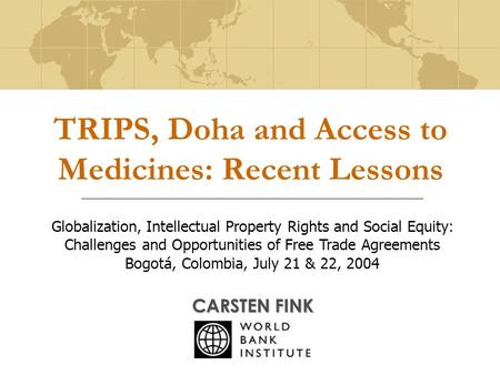 TRIPS, Doha and Access to Medicines: Recent Lessons CARSTEN FINK Globalization, Intellectual Property Rights and Social Equity: Challenges and Opportunities.