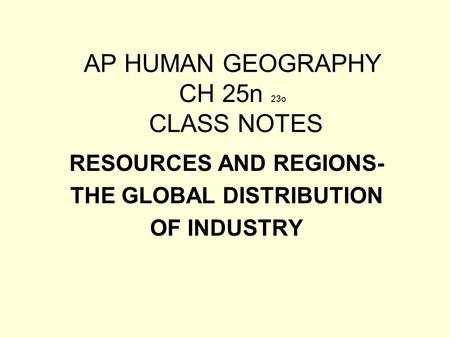 AP HUMAN GEOGRAPHY CH 25n 23o CLASS NOTES RESOURCES AND REGIONS- THE GLOBAL DISTRIBUTION OF INDUSTRY.