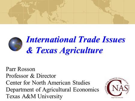 International Trade Issues & Texas Agriculture Parr Rosson Professor & Director Center for North American Studies Department of Agricultural Economics.