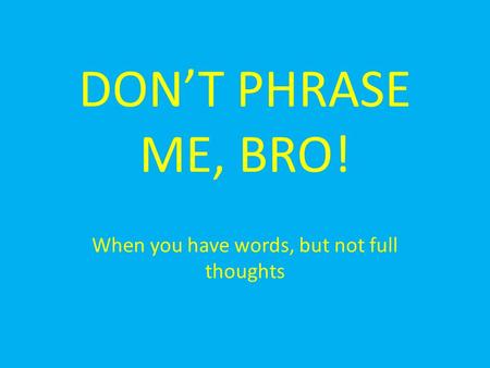 DON’T PHRASE ME, BRO! When you have words, but not full thoughts.