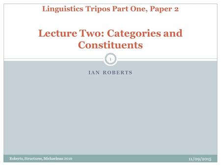 IAN ROBERTS 11/09/2015 Roberts, Structures, Michaelmas 2010 1 Linguistics Tripos Part One, Paper 2 Lecture Two: Categories and Constituents.