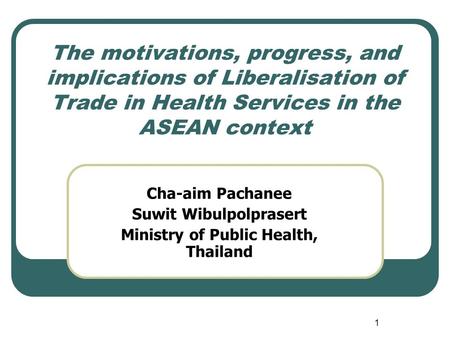 1 The motivations, progress, and implications of Liberalisation of Trade in Health Services in the ASEAN context Cha-aim Pachanee Suwit Wibulpolprasert.
