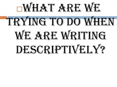 What are we trying to do when we are writing descriptively?