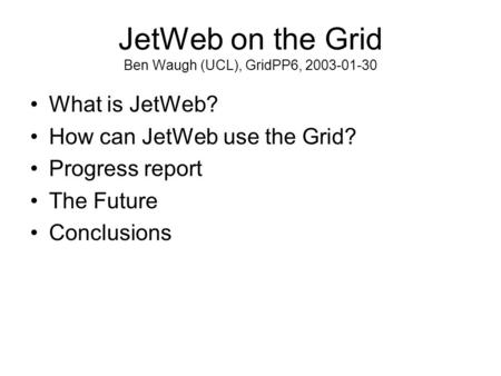 JetWeb on the Grid Ben Waugh (UCL), GridPP6, 2003-01-30 What is JetWeb? How can JetWeb use the Grid? Progress report The Future Conclusions.