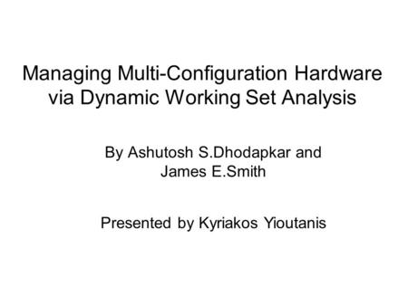 Managing Multi-Configuration Hardware via Dynamic Working Set Analysis By Ashutosh S.Dhodapkar and James E.Smith Presented by Kyriakos Yioutanis.