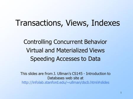 1 Transactions, Views, Indexes Controlling Concurrent Behavior Virtual and Materialized Views Speeding Accesses to Data This slides are from J. Ullman’s.