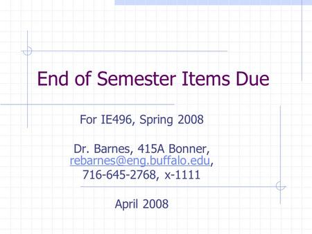 End of Semester Items Due For IE496, Spring 2008 Dr. Barnes, 415A Bonner,  716-645-2768, x-1111 April.