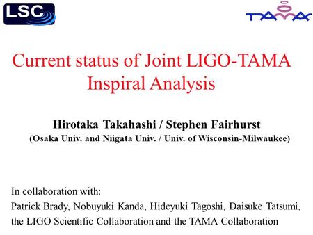 Current status of Joint LIGO-TAMA Inspiral Analysis In collaboration with: Patrick Brady, Nobuyuki Kanda, Hideyuki Tagoshi, Daisuke Tatsumi, the LIGO Scientific.