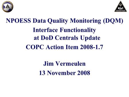 NPOESS Data Quality Monitoring (DQM) Interface Functionality at DoD Centrals Update COPC Action Item 2008-1.7 Jim Vermeulen 13 November 2008.