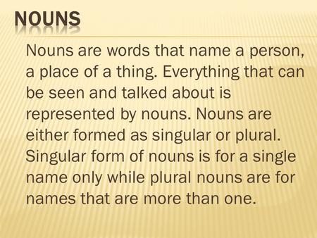 Nouns are words that name a person, a place of a thing. Everything that can be seen and talked about is represented by nouns. Nouns are either formed as.
