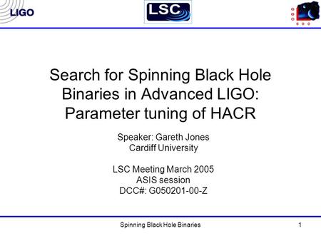 Spinning Black Hole Binaries1 Search for Spinning Black Hole Binaries in Advanced LIGO: Parameter tuning of HACR Speaker: Gareth Jones Cardiff University.