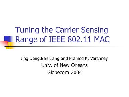 Tuning the Carrier Sensing Range of IEEE 802.11 MAC Jing Deng,Ben Liang and Pramod K. Varshney Univ. of New Orleans Globecom 2004.