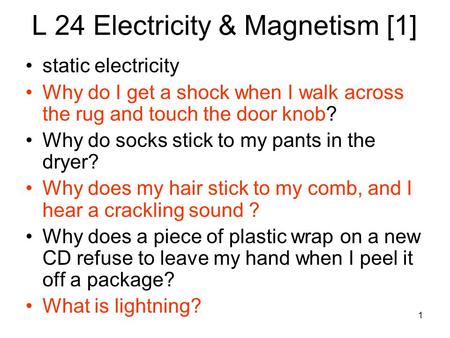 1 L 24 Electricity & Magnetism [1] static electricity Why do I get a shock when I walk across the rug and touch the door knob? Why do socks stick to my.