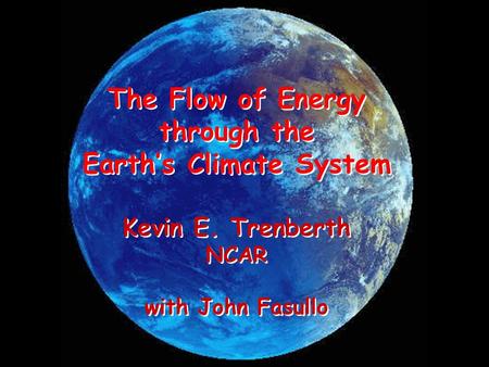 The Flow of Energy through the Earth’s Climate System Kevin E. Trenberth NCAR with John Fasullo The Flow of Energy through the Earth’s Climate System Kevin.