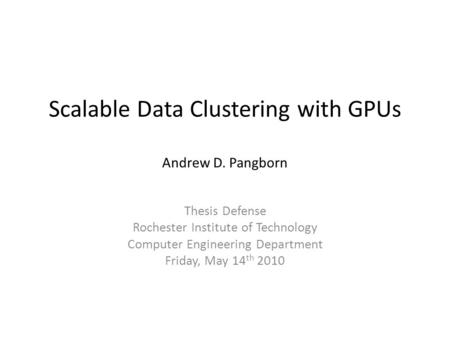 Scalable Data Clustering with GPUs Andrew D. Pangborn Thesis Defense Rochester Institute of Technology Computer Engineering Department Friday, May 14 th.