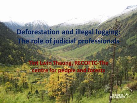 Deforestation and illegal logging: The role of judicial professionals Tint Lwin Thaung, RECOFTC-The centre for people and forests.