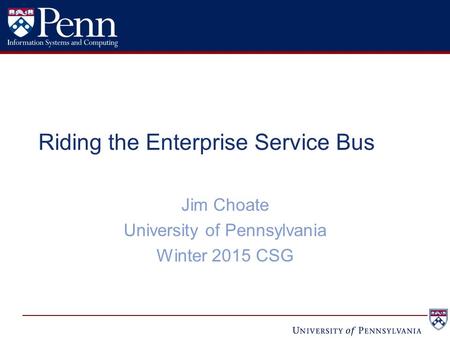 Riding the Enterprise Service Bus Jim Choate University of Pennsylvania Winter 2015 CSG.