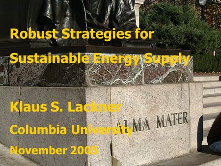 Robust Strategies for Sustainable Energy Supply Klaus S. Lackner Columbia University November 2005.
